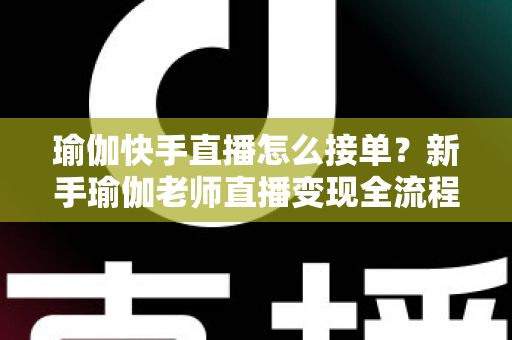 瑜伽快手直播怎么接单?新手瑜伽老师直播变现全流程实战指南 瑜伽快手直播怎么接单?新手瑜伽老师直播变现全流程实战指南