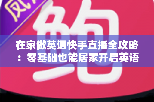 在家做英语快手直播全攻略:零基础也能居家开启英语知识变现之旅 在家做英语快手直播全攻略:零基础也能居家开启英语知识变现之旅