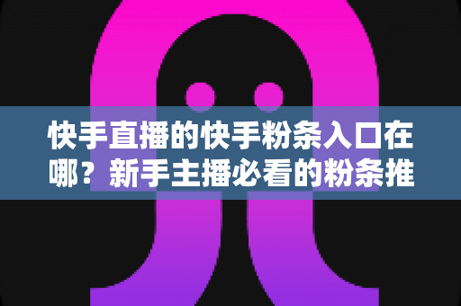 快手直播的快手粉条入口在哪？新手主播必看的粉条推广入口查找指南与投放全攻略