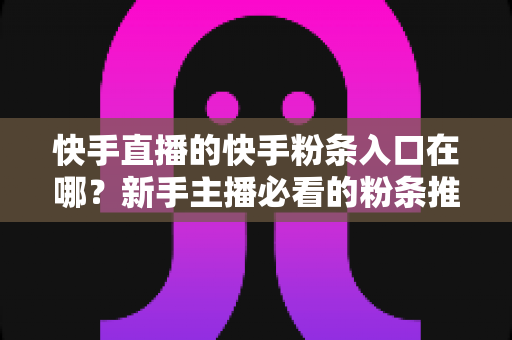 快手直播的快手粉条入口在哪？新手主播必看的粉条推广入口查找指南与投放全攻略