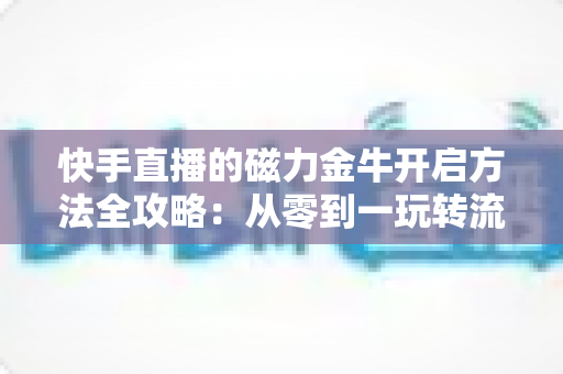快手直播的磁力金牛开启方法全攻略:从零到一玩转流量投放,助你直播间快速起量变现 快手直播的磁力金牛开启方法全攻略:从零到一玩转流量投放,助你直播间快速起量变现