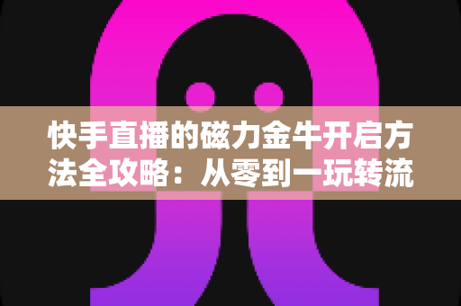 快手直播的磁力金牛开启方法全攻略:从零到一玩转流量投放,助你直播间快速起量变现 快手直播的磁力金牛开启方法全攻略:从零到一玩转流量投放,助你直播间快速起量变现