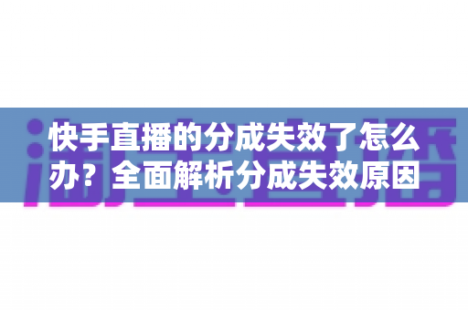 快手直播的分成失效了怎么办?全面解析分成失效原因与快速恢复技巧 快手直播的分成失效了怎么办?全面解析分成失效原因与快速恢复技巧