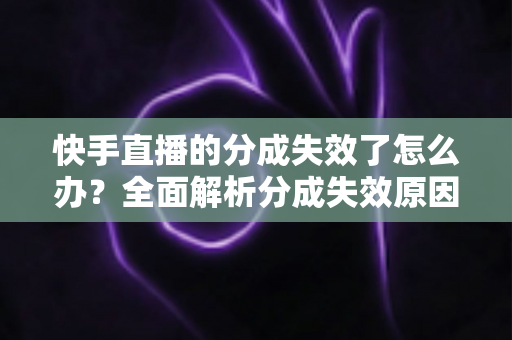 快手直播的分成失效了怎么办?全面解析分成失效原因与快速恢复技巧 快手直播的分成失效了怎么办?全面解析分成失效原因与快速恢复技巧