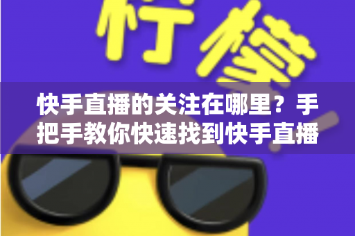快手直播的关注在哪里？手把手教你快速找到快手直播关注按钮的完整指南
