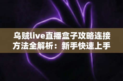 乌贼live直播盒子攻略连接方法全解析:新手快速上手的完整连接教程与实用指南 乌贼live直播盒子攻略连接方法全解析:新手快速上手的完整连接教程与实用指南