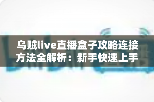 乌贼live直播盒子攻略连接方法全解析：新手快速上手的完整连接教程与实用指南