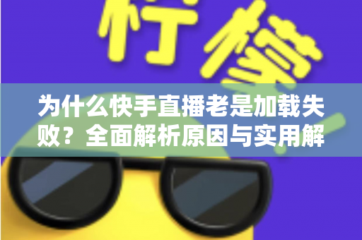 为什么快手直播老是加载失败?全面解析原因与实用解决方案指南 为什么快手直播老是加载失败?全面解析原因与实用解决方案指南