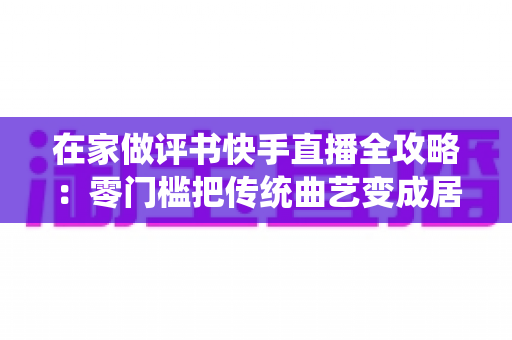 在家做评书快手直播全攻略:零门槛把传统曲艺变成居家事业 在家做评书快手直播全攻略:零门槛把传统曲艺变成居家事业