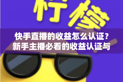 快手直播的收益怎么认证?新手主播必看的收益认证与提现全流程指南 快手直播的收益怎么认证?新手主播必看的收益认证与提现全流程指南