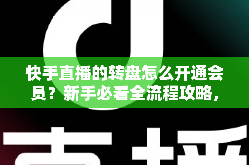 快手直播的转盘怎么开通会员？新手必看全流程攻略，轻松解锁直播间互动福利