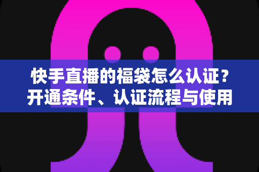 快手直播的福袋怎么认证?开通条件、认证流程与使用技巧全解析 快手直播的福袋怎么认证?开通条件、认证流程与使用技巧全解析