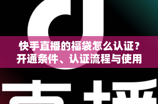 快手直播的福袋怎么认证?开通条件、认证流程与使用技巧全解析 快手直播的福袋怎么认证?开通条件、认证流程与使用技巧全解析