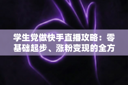 学生党做快手直播攻略:零基础起步、涨粉变现的全方位实战指南 学生党做快手直播攻略:零基础起步、涨粉变现的全方位实战指南