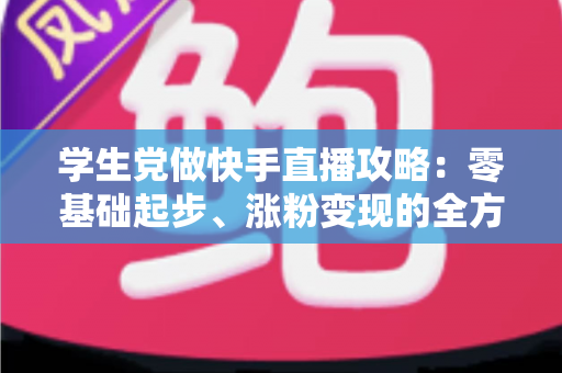 学生党做快手直播攻略:零基础起步、涨粉变现的全方位实战指南 学生党做快手直播攻略:零基础起步、涨粉变现的全方位实战指南