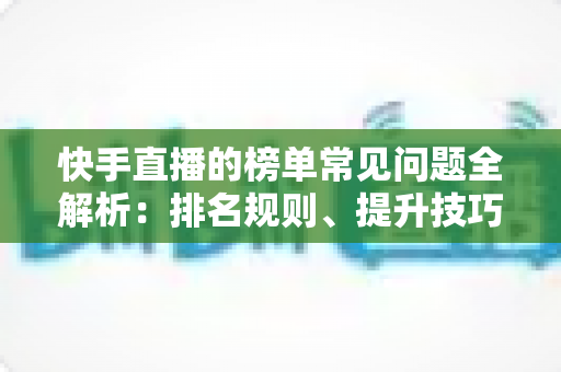 快手直播的榜单常见问题全解析：排名规则、提升技巧与FAQ一站式指南