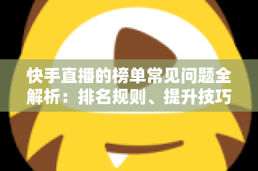 快手直播的榜单常见问题全解析：排名规则、提升技巧与FAQ一站式指南