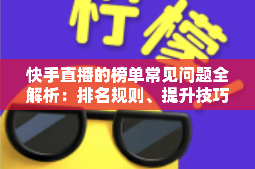 快手直播的榜单常见问题全解析：排名规则、提升技巧与FAQ一站式指南
