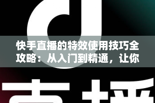快手直播的特效使用技巧全攻略:从入门到精通,让你的直播间人气翻倍 快手直播的特效使用技巧全攻略:从入门到精通,让你的直播间人气翻倍