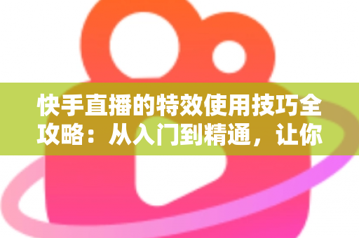 快手直播的特效使用技巧全攻略:从入门到精通,让你的直播间人气翻倍 快手直播的特效使用技巧全攻略:从入门到精通,让你的直播间人气翻倍