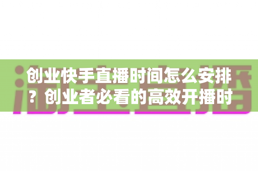 创业快手直播时间怎么安排？创业者必看的高效开播时间规划全攻略