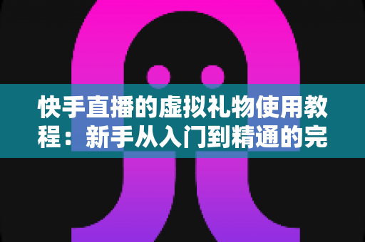 快手直播的虚拟礼物使用教程:新手从入门到精通的完整指南 快手直播的虚拟礼物使用教程:新手从入门到精通的完整指南