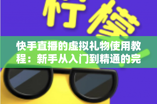快手直播的虚拟礼物使用教程:新手从入门到精通的完整指南 快手直播的虚拟礼物使用教程:新手从入门到精通的完整指南