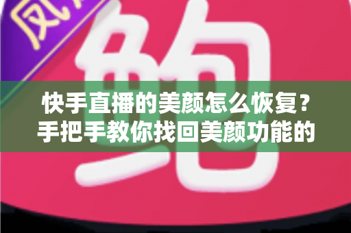 快手直播的美颜怎么恢复?手把手教你找回美颜功能的完整指南与实用技巧 快手直播的美颜怎么恢复?手把手教你找回美颜功能的完整指南与实用技巧
