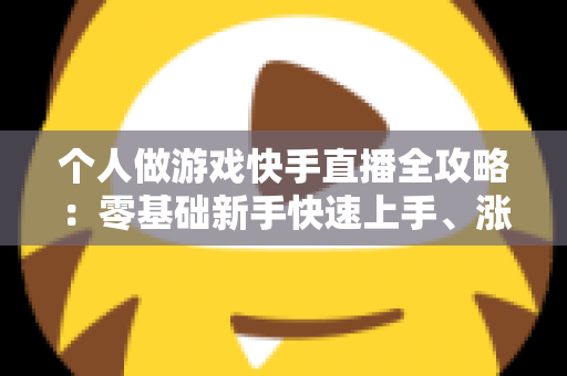 个人做游戏快手直播全攻略:零基础新手快速上手、涨粉与变现的实战指南 个人做游戏快手直播全攻略:零基础新手快速上手、涨粉与变现的实战指南