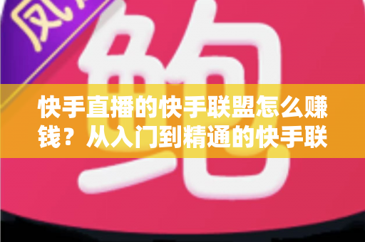 快手直播的快手联盟怎么赚钱?从入门到精通的快手联盟变现全攻略 快手直播的快手联盟怎么赚钱?从入门到精通的快手联盟变现全攻略