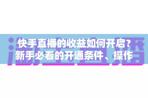 快手直播的收益如何开启?新手必看的开通条件、操作步骤与提现全攻略 快手直播的收益如何开启?新手必看的开通条件、操作步骤与提现全攻略