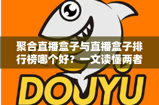 聚合直播盒子与直播盒子排行榜哪个好？一文读懂两者差异并做出明智选择