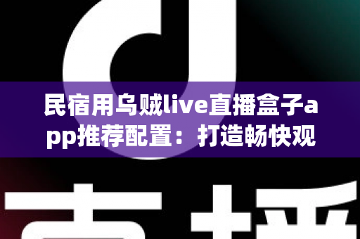 民宿用乌贼live直播盒子app推荐配置:打造畅快观影体验的完整指南 民宿用乌贼live直播盒子app推荐配置:打造畅快观影体验的完整指南