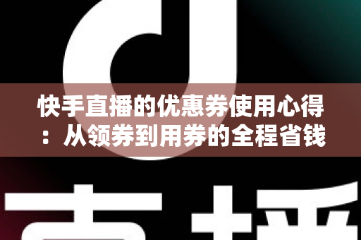 快手直播的优惠券使用心得：从领券到用券的全程省钱实战攻略