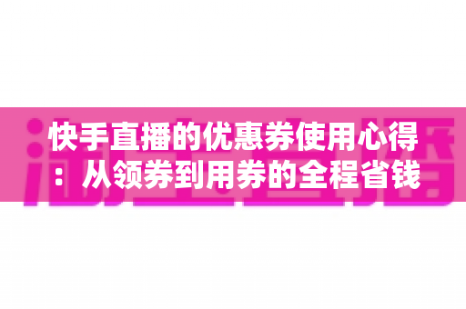 快手直播的优惠券使用心得：从领券到用券的全程省钱实战攻略