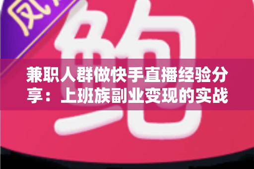 兼职人群做快手直播经验分享:上班族副业变现的实战指南 兼职人群做快手直播经验分享:上班族副业变现的实战指南