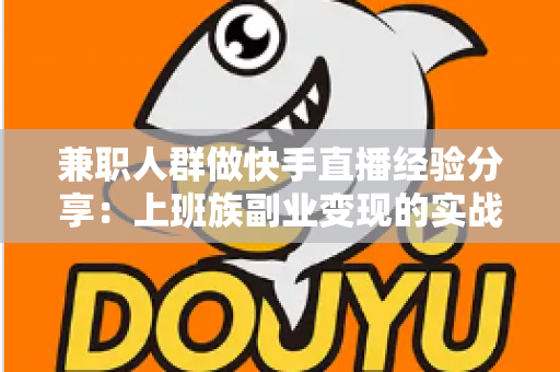 兼职人群做快手直播经验分享:上班族副业变现的实战指南 兼职人群做快手直播经验分享:上班族副业变现的实战指南