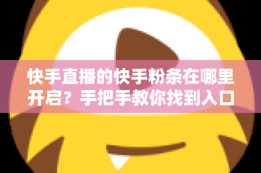 快手直播的快手粉条在哪里开启?手把手教你找到入口并高效投放的完整指南 快手直播的快手粉条在哪里开启?手把手教你找到入口并高效投放的完整指南