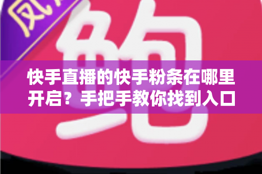 快手直播的快手粉条在哪里开启?手把手教你找到入口并高效投放的完整指南 快手直播的快手粉条在哪里开启?手把手教你找到入口并高效投放的完整指南
