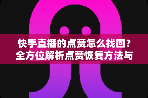 快手直播的点赞怎么找回?全方位解析点赞恢复方法与防丢失实用攻略 快手直播的点赞怎么找回?全方位解析点赞恢复方法与防丢失实用攻略