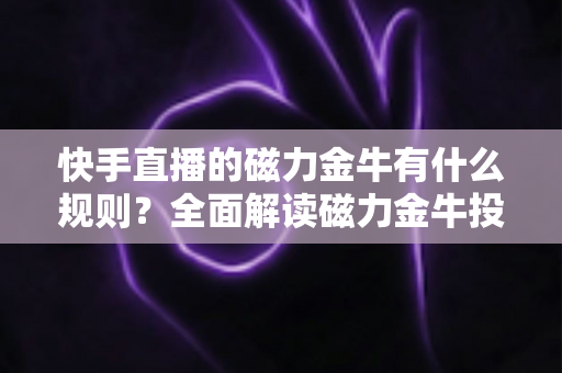 快手直播的磁力金牛有什么规则？全面解读磁力金牛投放规则与合规运营指南