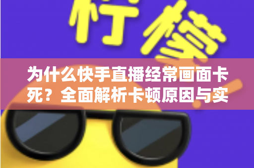 为什么快手直播经常画面卡死?全面解析卡顿原因与实用解决方案 为什么快手直播经常画面卡死?全面解析卡顿原因与实用解决方案