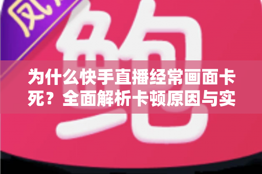 为什么快手直播经常画面卡死?全面解析卡顿原因与实用解决方案 为什么快手直播经常画面卡死?全面解析卡顿原因与实用解决方案