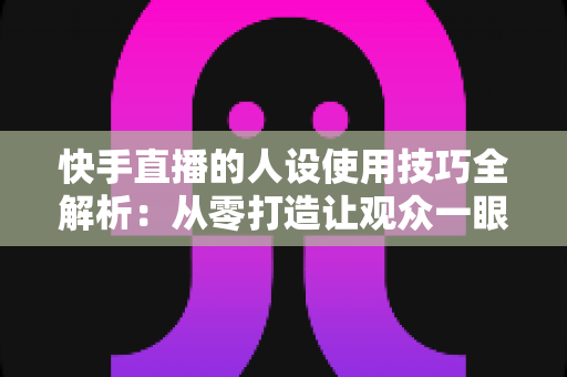 快手直播的人设使用技巧全解析:从零打造让观众一眼记住的高人气直播间 快手直播的人设使用技巧全解析:从零打造让观众一眼记住的高人气直播间