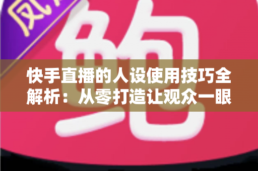快手直播的人设使用技巧全解析:从零打造让观众一眼记住的高人气直播间 快手直播的人设使用技巧全解析:从零打造让观众一眼记住的高人气直播间