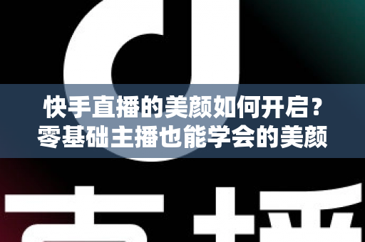 快手直播的美颜如何开启?零基础主播也能学会的美颜设置全攻略 快手直播的美颜如何开启?零基础主播也能学会的美颜设置全攻略