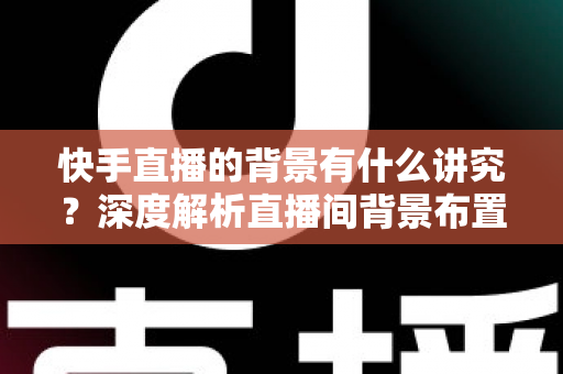 快手直播的背景有什么讲究？深度解析直播间背景布置技巧与实用指南
