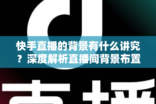 快手直播的背景有什么讲究？深度解析直播间背景布置技巧与实用指南