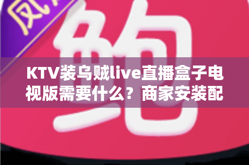 KTV装乌贼live直播盒子电视版需要什么?商家安装配置与费用全解析 KTV装乌贼live直播盒子电视版需要什么?商家安装配置与费用全解析
