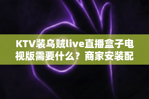 KTV装乌贼live直播盒子电视版需要什么？商家安装配置与费用全解析